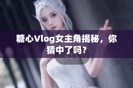糖心Vlog女主角揭秘，你猜中了吗？