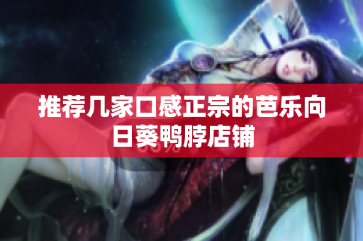 推荐几家口感正宗的芭乐向日葵鸭脖店铺