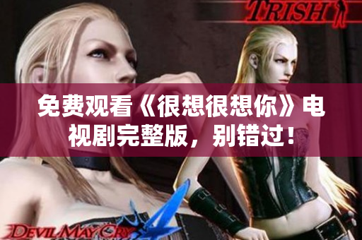 免费观看《很想很想你》电视剧完整版，别错过！