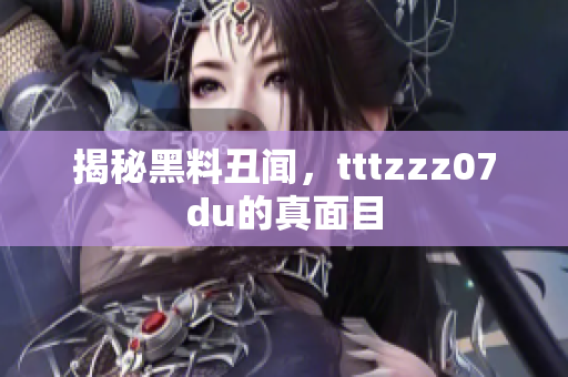 揭秘黑料丑闻，tttzzz07du的真面目