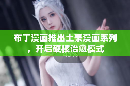 布丁漫画推出土豪漫画系列，开启硬核治愈模式