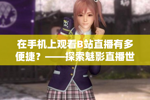 在手机上观看B站直播有多便捷？——探索魅影直播世界