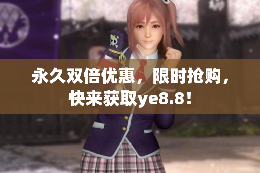 永久双倍优惠，限时抢购，快来获取ye8.8！