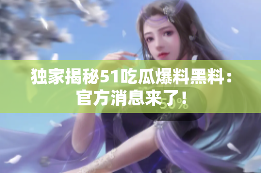 独家揭秘51吃瓜爆料黑料：官方消息来了！
