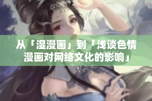 从「湿漫画」到「浅谈色情漫画对网络文化的影响」