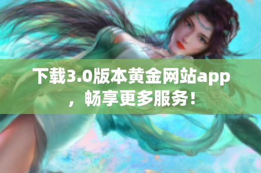 下载3.0版本黄金网站app，畅享更多服务！