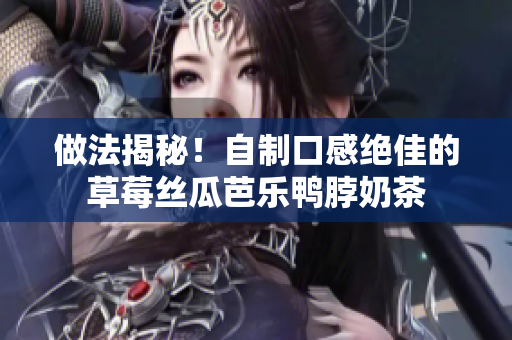做法揭秘！自制口感绝佳的草莓丝瓜芭乐鸭脖奶茶