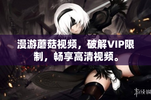 漫游蘑菇视频，破解VIP限制，畅享高清视频。