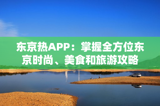 东京热APP：掌握全方位东京时尚、美食和旅游攻略