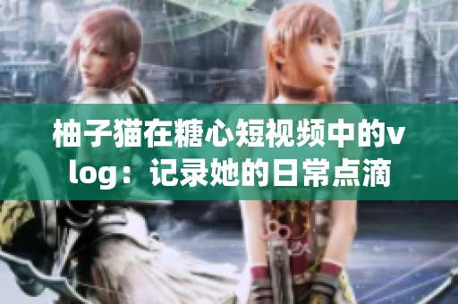 柚子猫在糖心短视频中的vlog：记录她的日常点滴