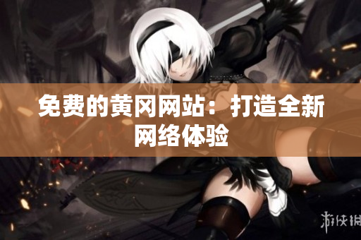 免费的黄冈网站：打造全新网络体验