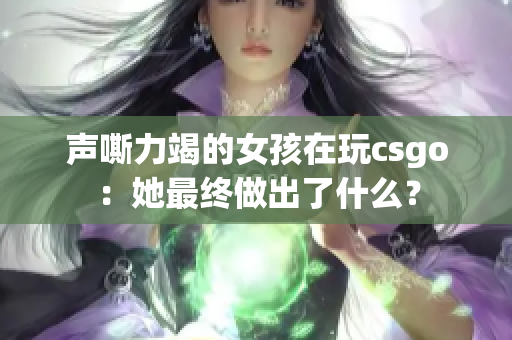 声嘶力竭的女孩在玩csgo：她最终做出了什么？