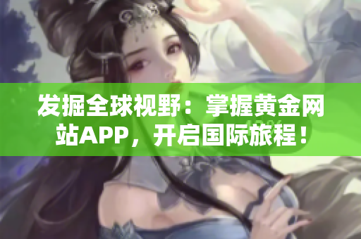 发掘全球视野：掌握黄金网站APP，开启国际旅程！