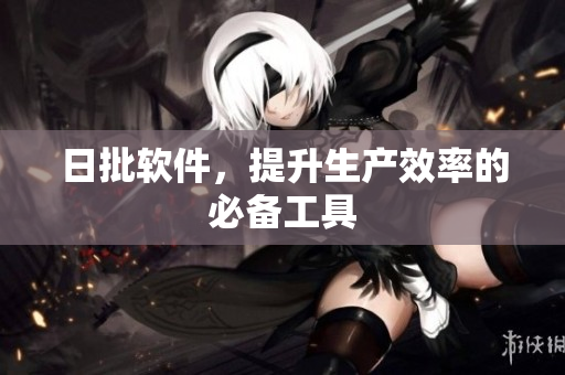 日批软件，提升生产效率的必备工具