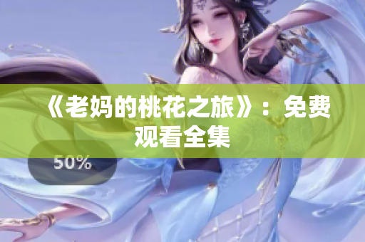 《老妈的桃花之旅》：免费观看全集