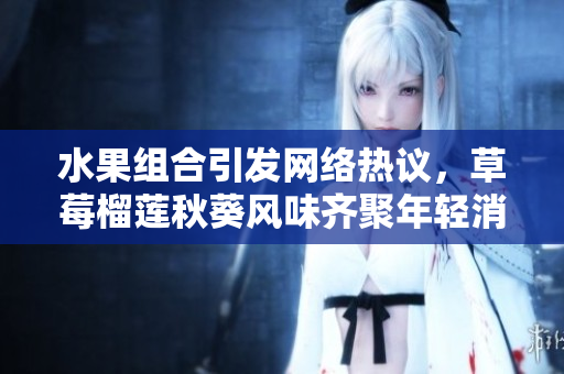 水果组合引发网络热议，草莓榴莲秋葵风味齐聚年轻消费者热捧