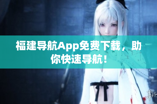 福建导航App免费下载，助你快速导航！