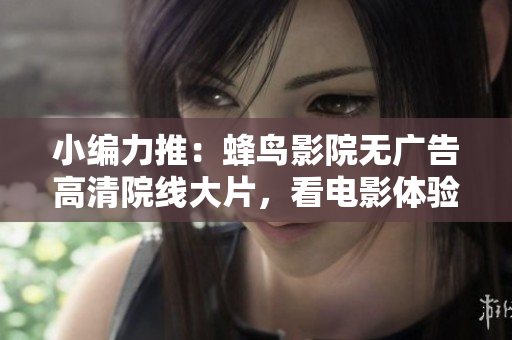 小编力推：蜂鸟影院无广告高清院线大片，看电影体验飞升！