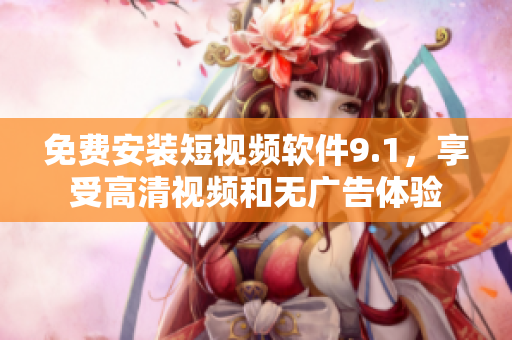 免费安装短视频软件9.1，享受高清视频和无广告体验