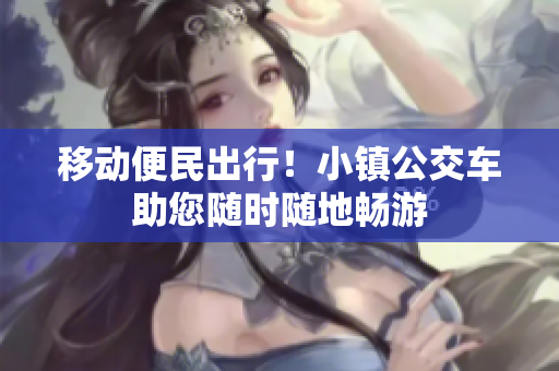 移动便民出行！小镇公交车助您随时随地畅游