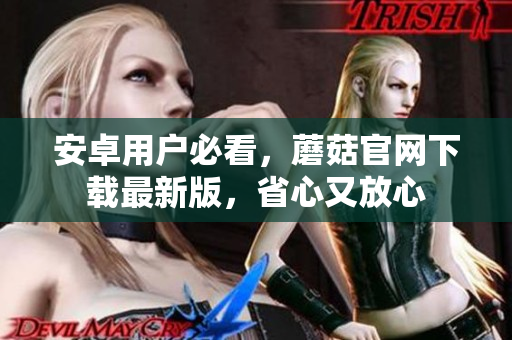 安卓用户必看，蘑菇官网下载最新版，省心又放心