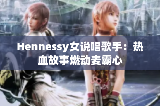 Hennessy女说唱歌手：热血故事燃动麦霸心