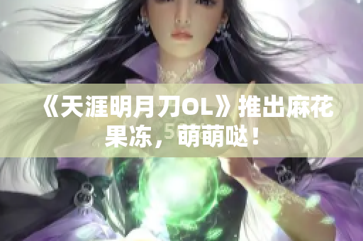 《天涯明月刀OL》推出麻花果冻，萌萌哒！