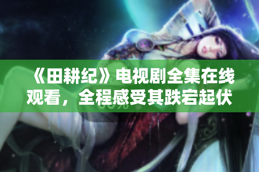 《田耕纪》电视剧全集在线观看，全程感受其跌宕起伏的情节背后的深意