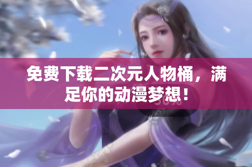 免费下载二次元人物桶，满足你的动漫梦想！