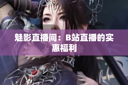 魅影直播间：B站直播的实惠福利