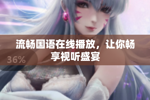 流畅国语在线播放，让你畅享视听盛宴