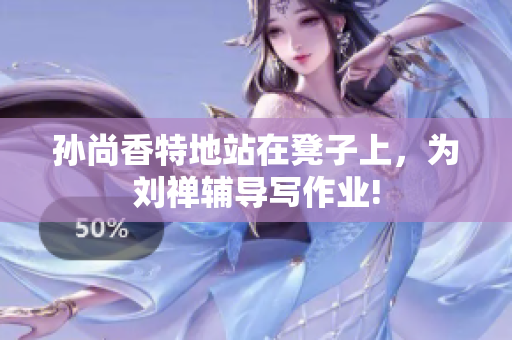 孙尚香特地站在凳子上，为刘禅辅导写作业!