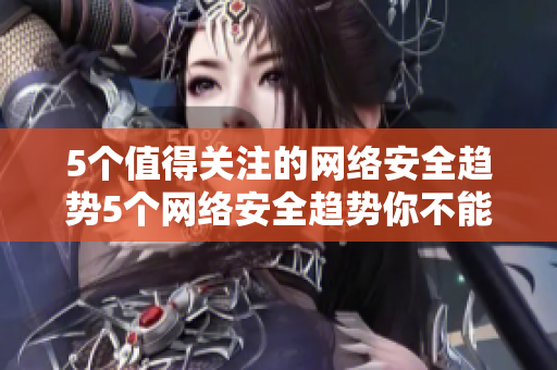5个值得关注的网络安全趋势5个网络安全趋势你不能错过