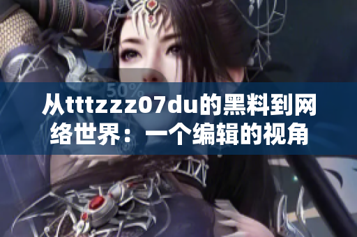 从tttzzz07du的黑料到网络世界：一个编辑的视角