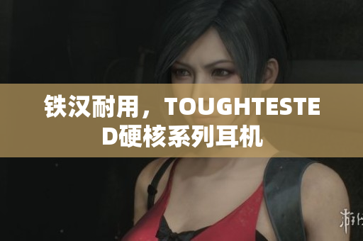 铁汉耐用，TOUGHTESTED硬核系列耳机