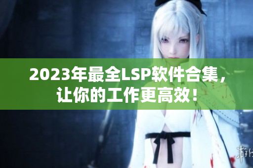 2023年最全LSP软件合集，让你的工作更高效！
