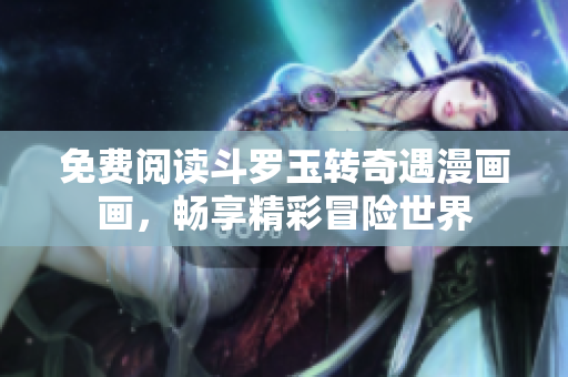 免费阅读斗罗玉转奇遇漫画画，畅享精彩冒险世界