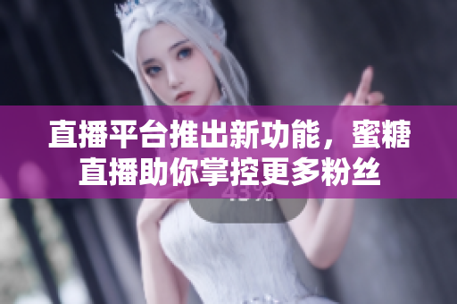 直播平台推出新功能，蜜糖直播助你掌控更多粉丝
