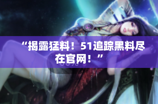 “揭露猛料！51追踪黑料尽在官网！”