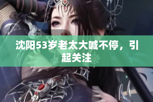 沈阳53岁老太大喊不停，引起关注
