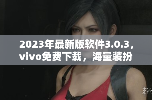2023年最新版软件3.0.3，vivo免费下载，海量装扮任你玩！