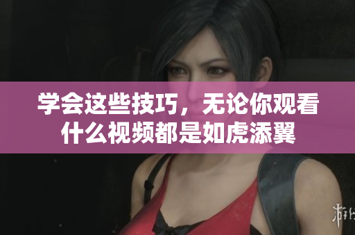 学会这些技巧，无论你观看什么视频都是如虎添翼