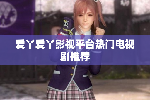 爱丫爱丫影视平台热门电视剧推荐