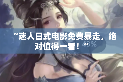 “迷人日式电影免费暴走，绝对值得一看！”