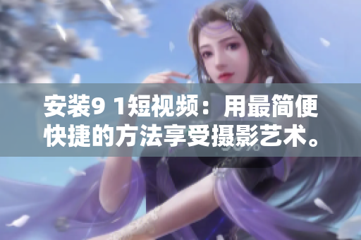 安装9 1短视频：用最简便快捷的方法享受摄影艺术。