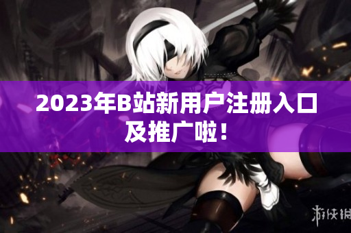2023年B站新用户注册入口及推广啦！
