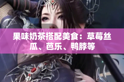果味奶茶搭配美食：草莓丝瓜、芭乐、鸭脖等