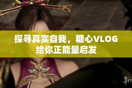 探寻真实自我，糖心VLOG给你正能量启发
