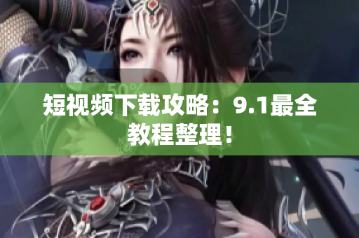 短视频下载攻略：9.1最全教程整理！