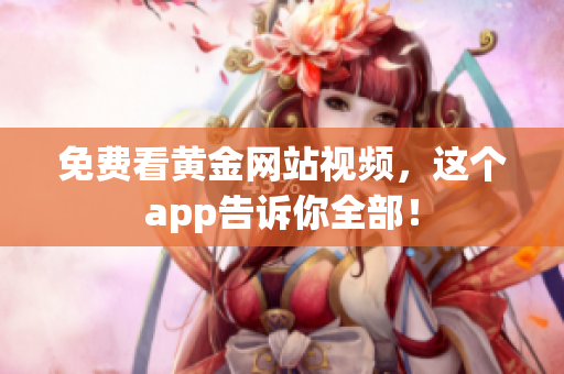 免费看黄金网站视频，这个app告诉你全部！